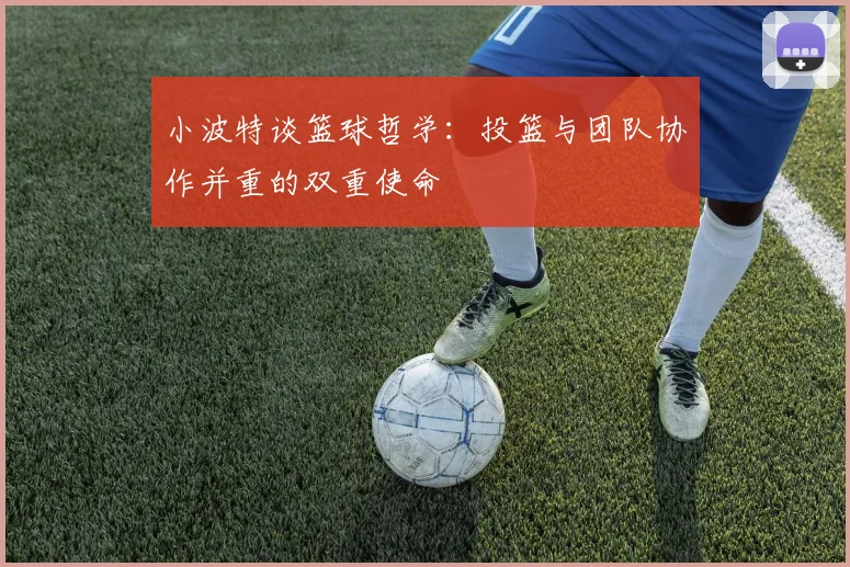 小波特谈篮球哲学：投篮与团队协作并重的双重使命
