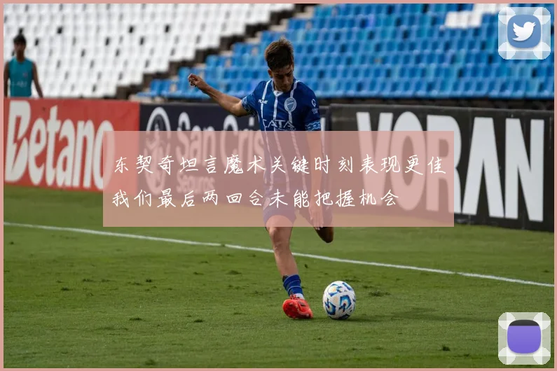 东契奇坦言魔术关键时刻表现更佳我们最后两回合未能把握机会