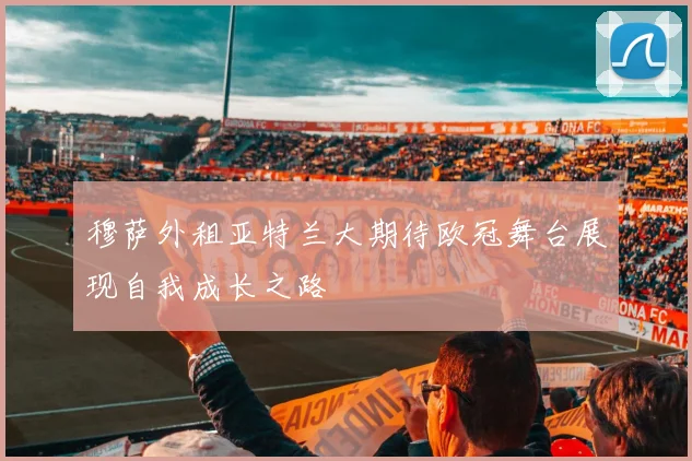 穆萨外租亚特兰大期待欧冠舞台展现自我成长之路
