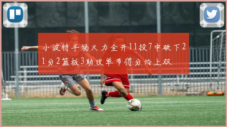 小波特半场火力全开11投7中砍下21分2篮板3助攻单节得分均上双