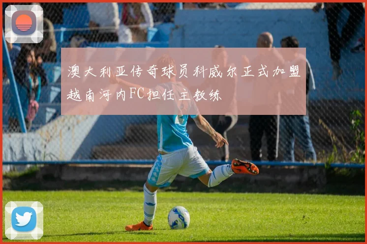 澳大利亚传奇球员科威尔正式加盟越南河内FC担任主教练