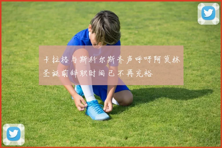 卡拉格与斯科尔斯齐声呼吁阿莫林圣诞前辞职时间已不再充裕