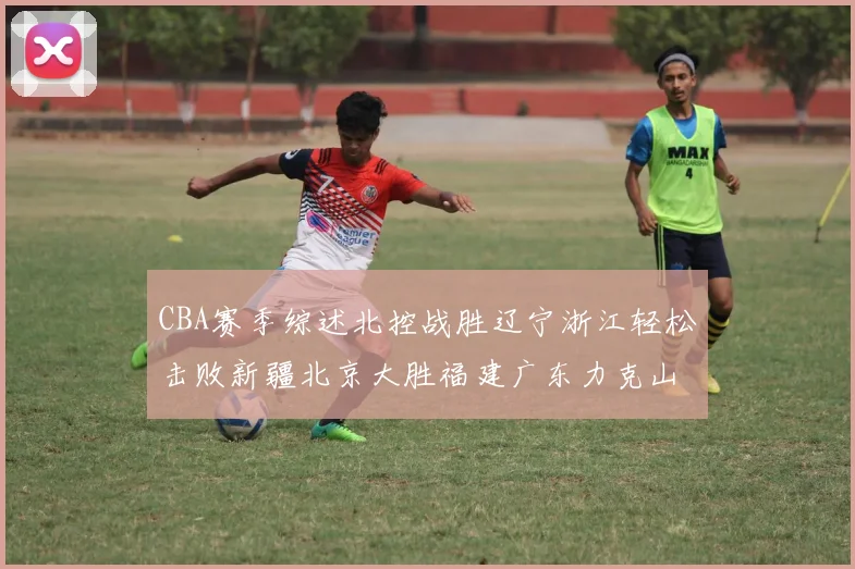 CBA赛季综述北控战胜辽宁浙江轻松击败新疆北京大胜福建广东力克山西