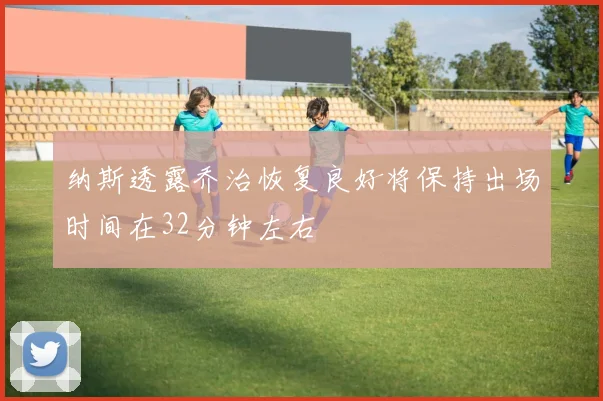 纳斯透露乔治恢复良好将保持出场时间在32分钟左右