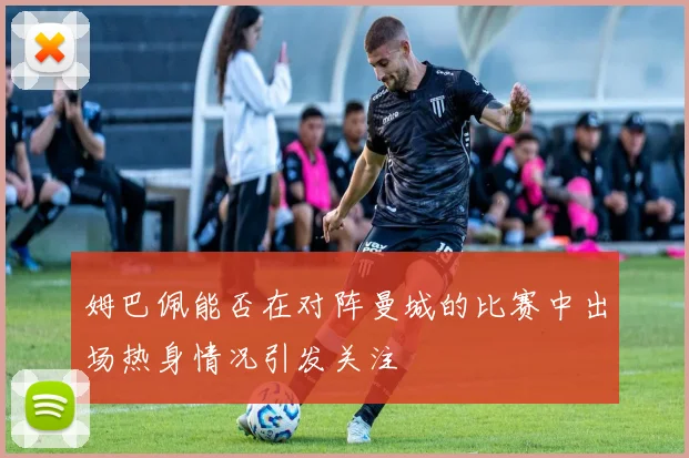 姆巴佩能否在对阵曼城的比赛中出场热身情况引发关注