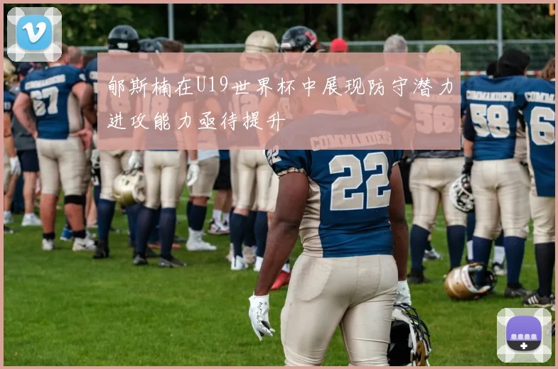 郇斯楠在U19世界杯中展现防守潜力进攻能力亟待提升