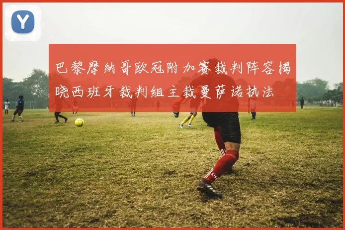 巴黎摩纳哥欧冠附加赛裁判阵容揭晓西班牙裁判组主裁曼萨诺执法