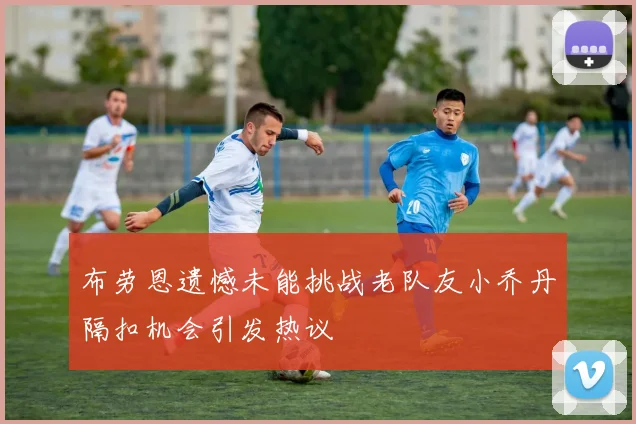布劳恩遗憾未能挑战老队友小乔丹隔扣机会引发热议