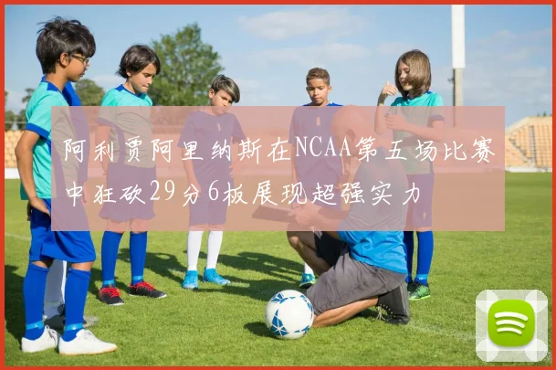 阿利贾阿里纳斯在NCAA第五场比赛中狂砍29分6板展现超强实力