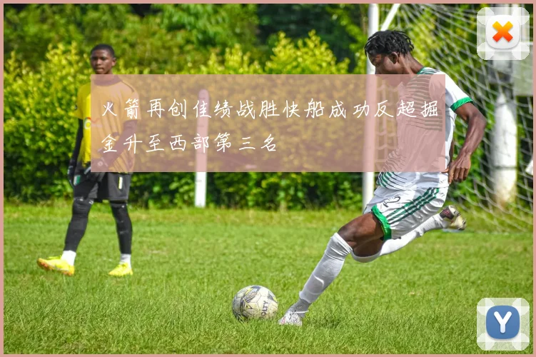 火箭再创佳绩战胜快船成功反超掘金升至西部第三名