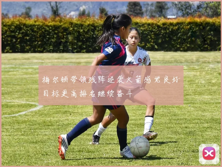 梅尔顿带领残阵逆袭火箭感觉良好目标更高排名继续奋斗