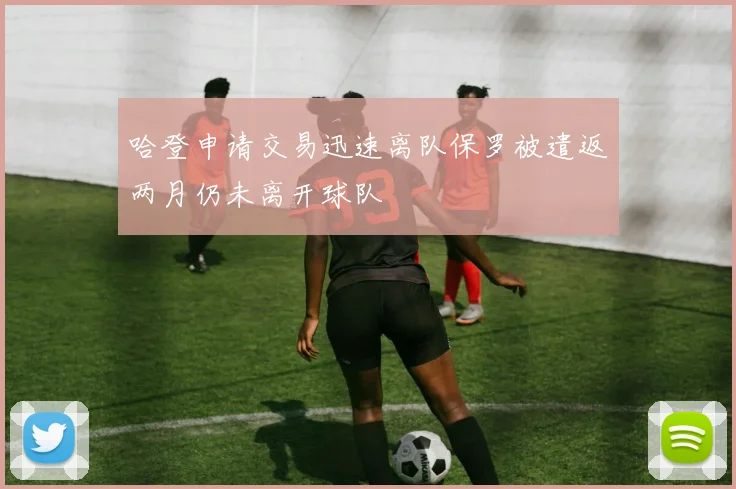 哈登申请交易迅速离队保罗被遣返两月仍未离开球队