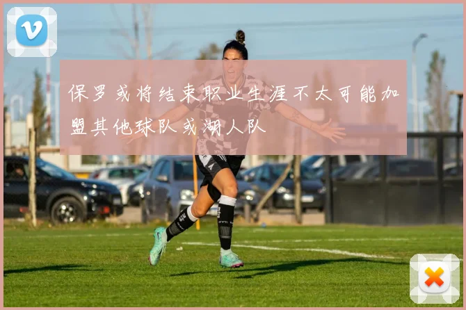 保罗或将结束职业生涯不太可能加盟其他球队或湖人队