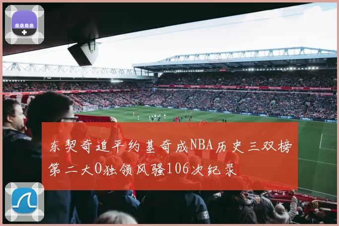 东契奇追平约基奇成NBA历史三双榜第二大O独领风骚106次纪录