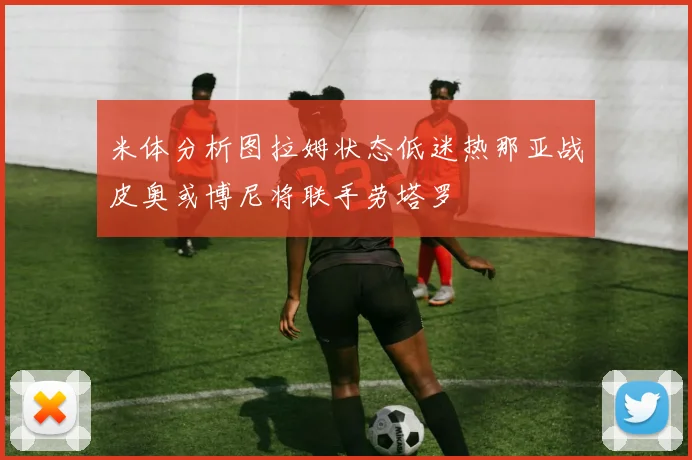 米体分析图拉姆状态低迷热那亚战皮奥或博尼将联手劳塔罗