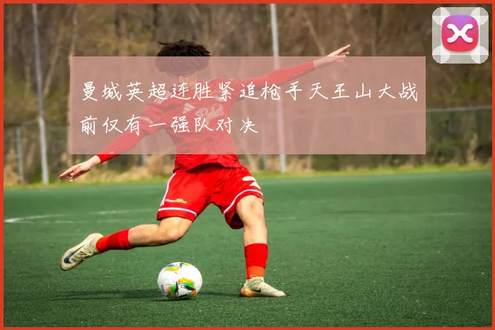 曼城英超连胜紧追枪手天王山大战前仅有一强队对决