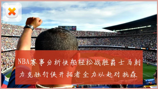 NBA赛事分析快船轻松战胜爵士马刺力克独行侠开拓者全力以赴对抗森林狼