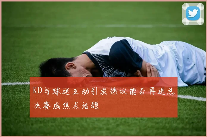 KD与球迷互动引发热议能否再进总决赛成焦点话题
