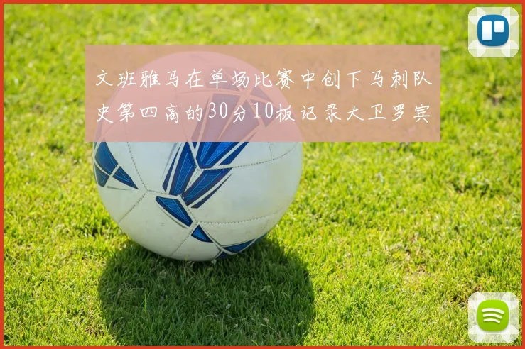 文班雅马在单场比赛中创下马刺队史第四高的30分10板记录大卫罗宾逊仍保持最多记录