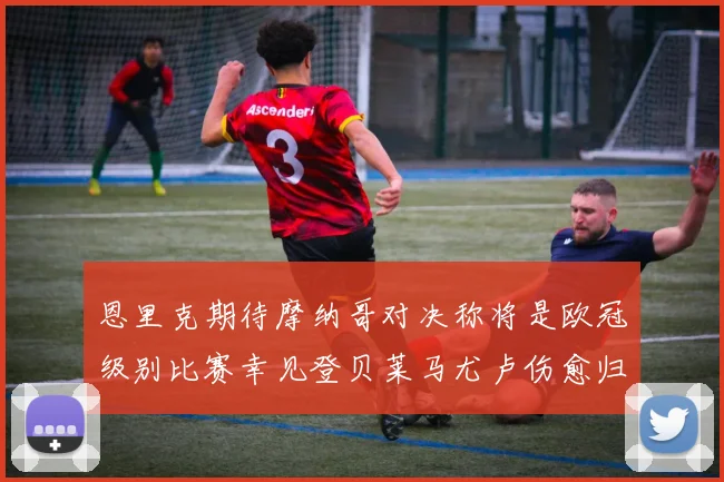 恩里克期待摩纳哥对决称将是欧冠级别比赛幸见登贝莱马尤卢伤愈归队