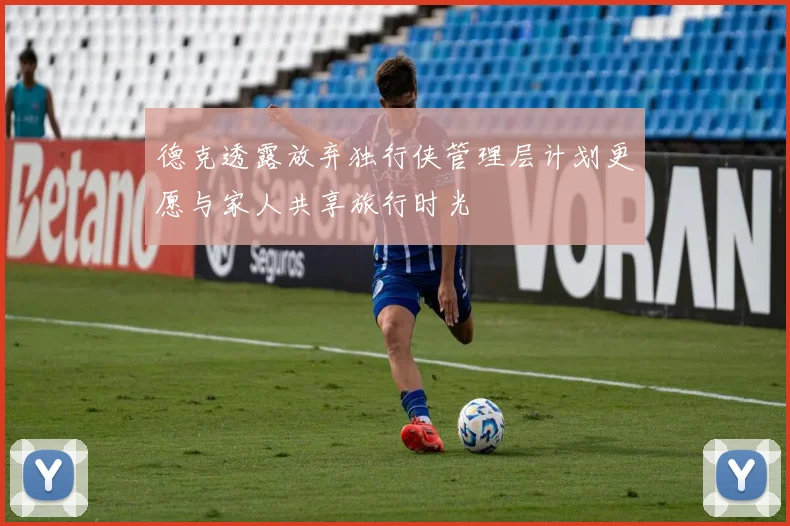 德克透露放弃独行侠管理层计划更愿与家人共享旅行时光