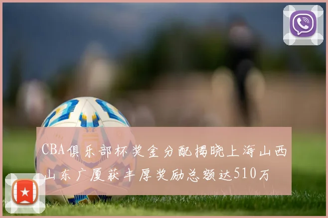 CBA俱乐部杯奖金分配揭晓上海山西山东广厦获丰厚奖励总额达510万