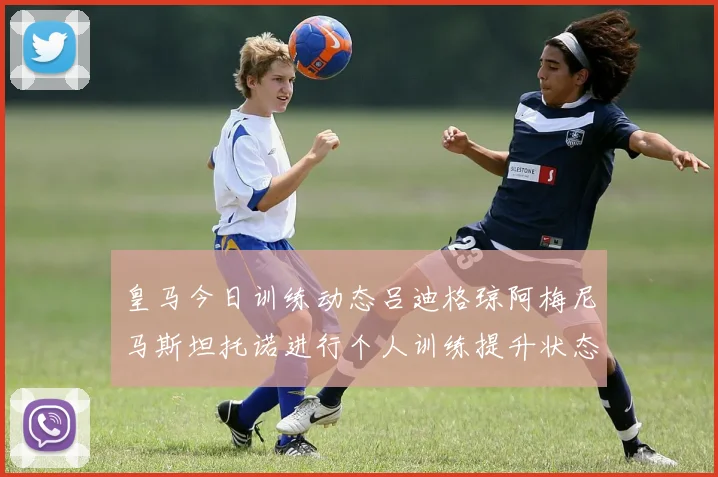 皇马今日训练动态吕迪格琼阿梅尼马斯坦托诺进行个人训练提升状态