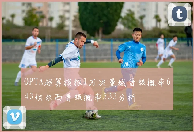 OPTA超算模拟1万次曼城晋级概率643切尔西晋级概率533分析