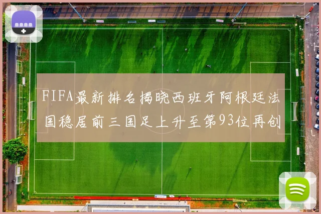 FIFA最新排名揭晓西班牙阿根廷法国稳居前三国足上升至第93位再创佳绩