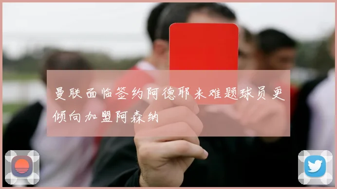 曼联面临签约阿德耶米难题球员更倾向加盟阿森纳