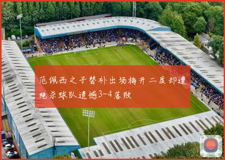 范佩西之子替补出场梅开二度却遭绝杀球队遗憾3-4落败