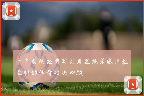 十年前的经典时刻库里绝杀威少杜兰特的传奇对决回顾