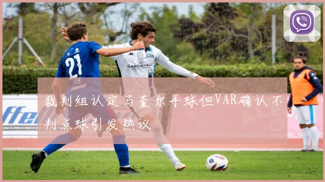 裁判组认定马奎尔手球但VAR确认不判点球引发热议