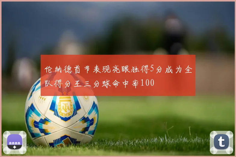 伦纳德首节表现亮眼独得5分成为全队得分王三分球命中率100