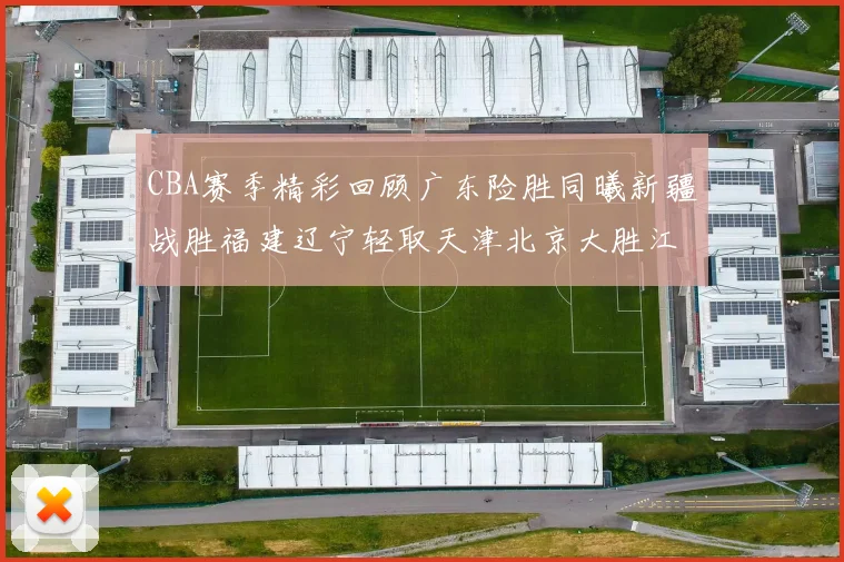 CBA赛季精彩回顾广东险胜同曦新疆战胜福建辽宁轻取天津北京大胜江苏