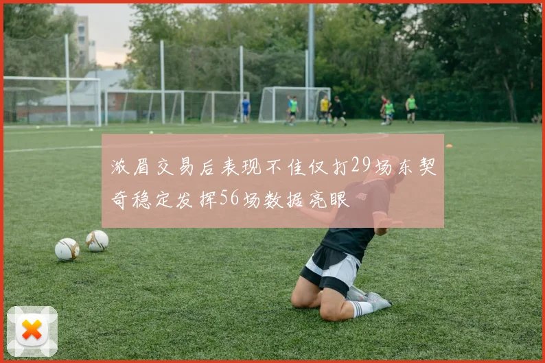 浓眉交易后表现不佳仅打29场东契奇稳定发挥56场数据亮眼