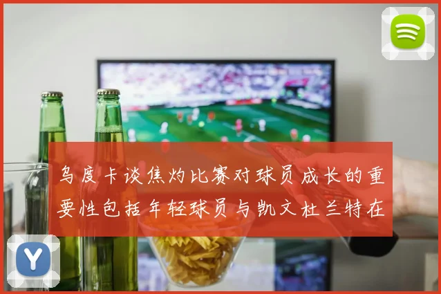 乌度卡谈焦灼比赛对球员成长的重要性包括年轻球员与凯文杜兰特在内