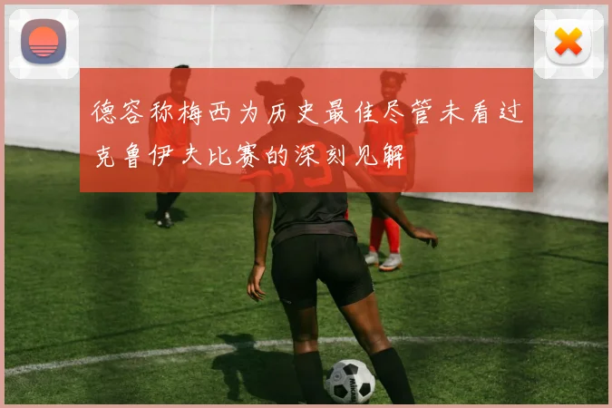 德容称梅西为历史最佳尽管未看过克鲁伊夫比赛的深刻见解