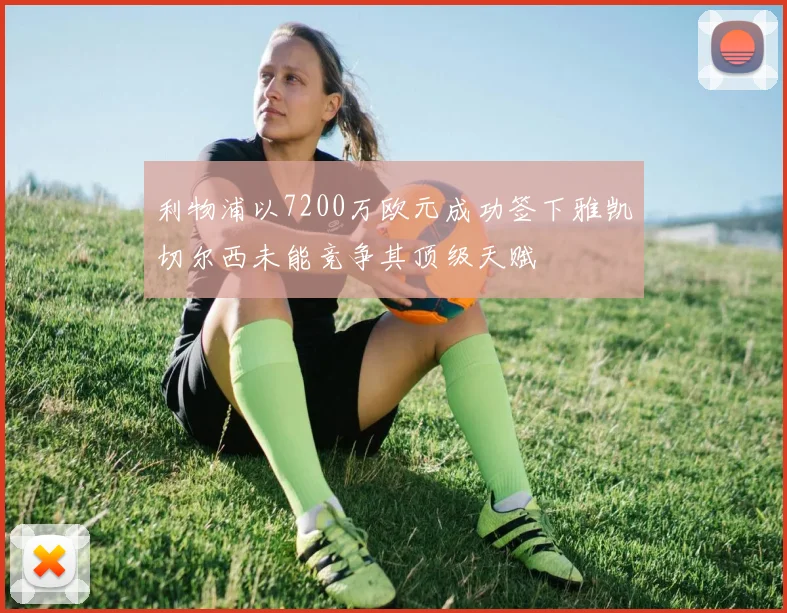 利物浦以7200万欧元成功签下雅凯切尔西未能竞争其顶级天赋