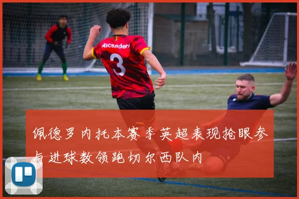 佩德罗内托本赛季英超表现抢眼参与进球数领跑切尔西队内