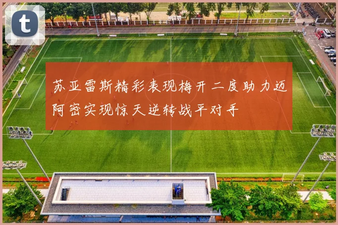 苏亚雷斯精彩表现梅开二度助力迈阿密实现惊天逆转战平对手