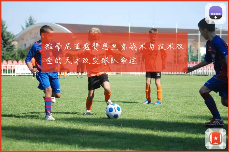 维蒂尼亚盛赞恩里克战术与技术双全的天才改变球队命运