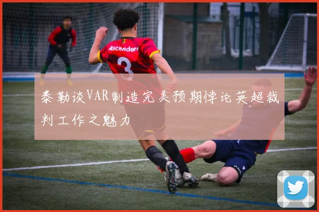 泰勒谈VAR制造完美预期悖论英超裁判工作之魅力