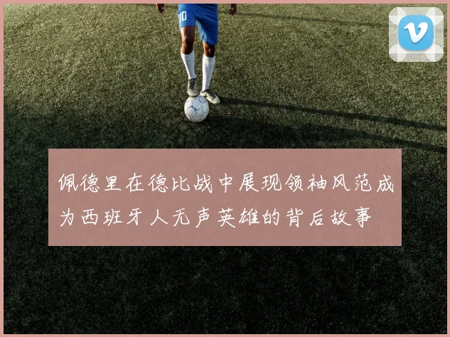 佩德里在德比战中展现领袖风范成为西班牙人无声英雄的背后故事
