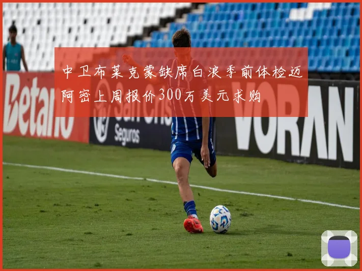 中卫布莱克蒙缺席白浪季前体检迈阿密上周报价300万美元求购