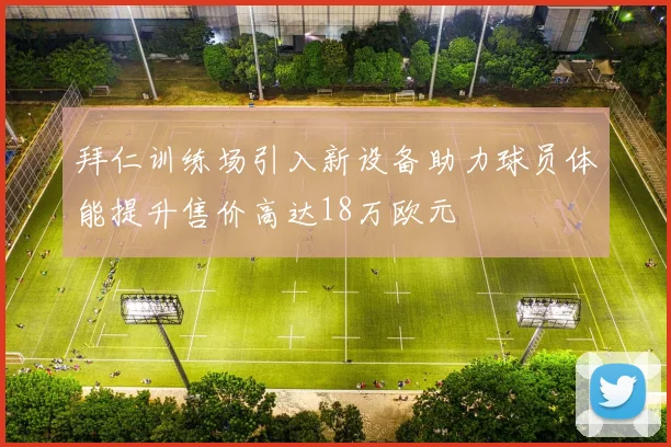 拜仁训练场引入新设备助力球员体能提升售价高达18万欧元