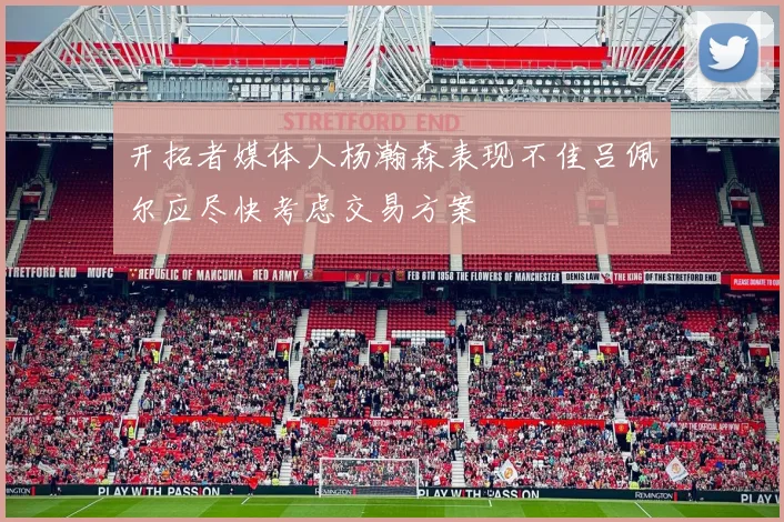 开拓者媒体人杨瀚森表现不佳吕佩尔应尽快考虑交易方案