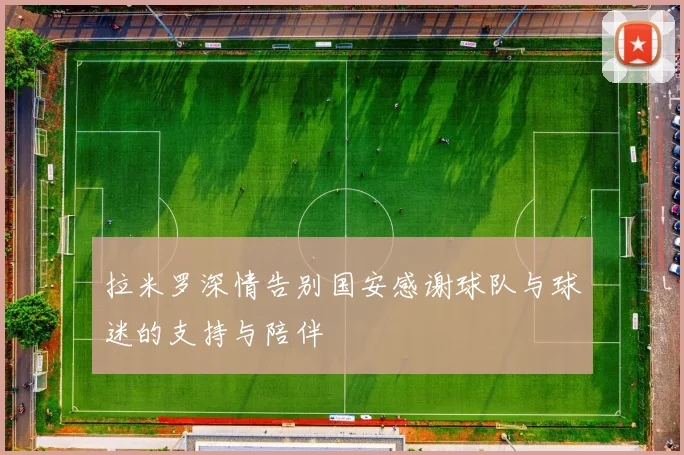 拉米罗深情告别国安感谢球队与球迷的支持与陪伴