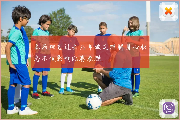本西坦言过去几年缺乏理解身心状态不佳影响比赛表现