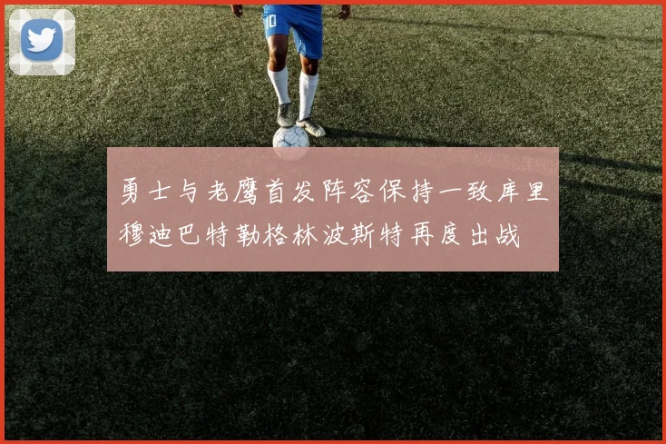 勇士与老鹰首发阵容保持一致库里穆迪巴特勒格林波斯特再度出战